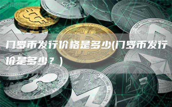 门罗币发行价格是多少 - 门罗币发行价是多少？